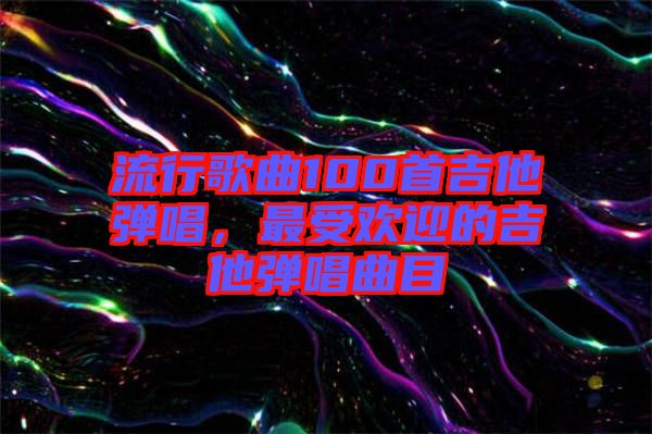 流行歌曲100首吉他彈唱，最受歡迎的吉他彈唱曲目