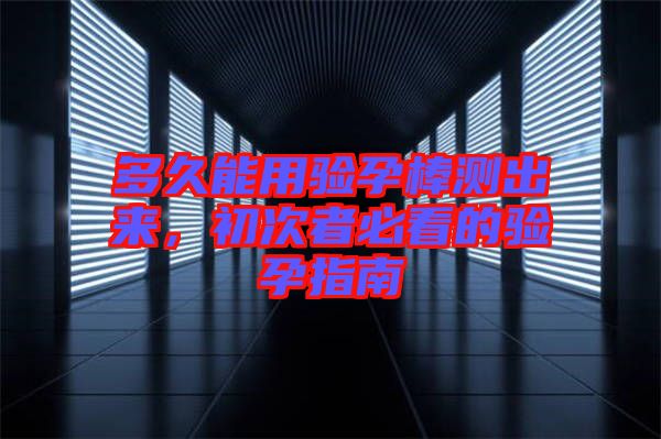 多久能用驗(yàn)孕棒測(cè)出來，初次者必看的驗(yàn)孕指南