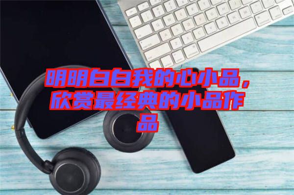 明明白白我的心小品，欣賞最經(jīng)典的小品作品