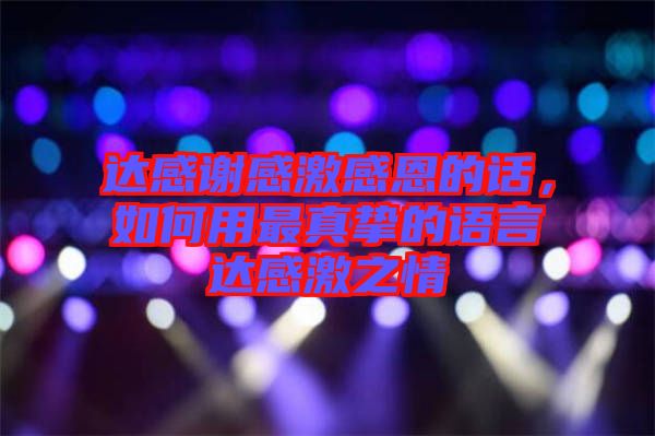 達(dá)感謝感激感恩的話，如何用最真摯的語言達(dá)感激之情