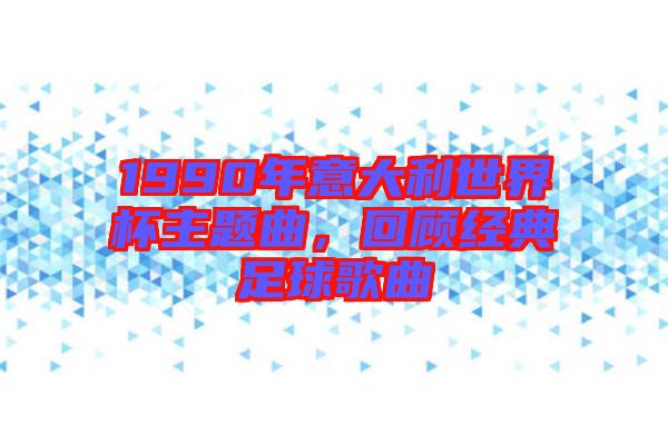 1990年意大利世界杯主題曲，回顧經(jīng)典足球歌曲