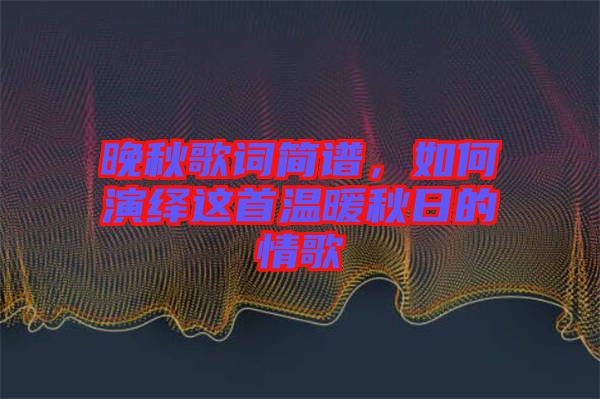 晚秋歌詞簡(jiǎn)譜，如何演繹這首溫暖秋日的情歌