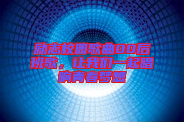 勵(lì)志校園歌曲00后班歌，讓我們一起唱響青春夢(mèng)想