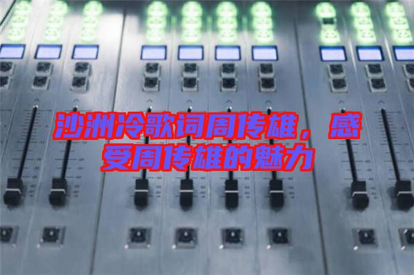 沙洲冷歌詞周傳雄，感受周傳雄的魅力