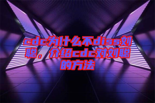 cdc為什么不diss劉聰，介紹cdc對劉聰?shù)姆椒? width=