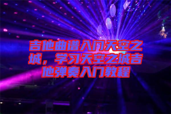 吉他曲譜入門天空之城，學習天空之城吉他彈奏入門教程