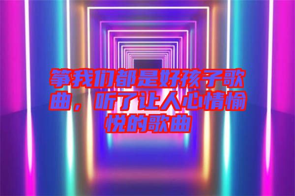 箏我們都是好孩子歌曲，聽了讓人心情愉悅的歌曲