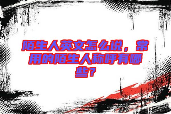 陌生人英文怎么說，常用的陌生人稱呼有哪些？