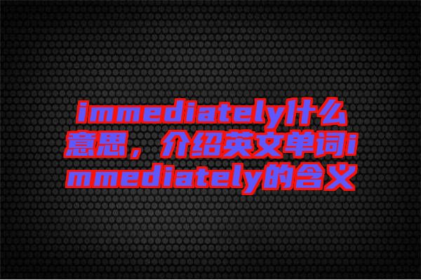 immediately什么意思，介紹英文單詞immediately的含義