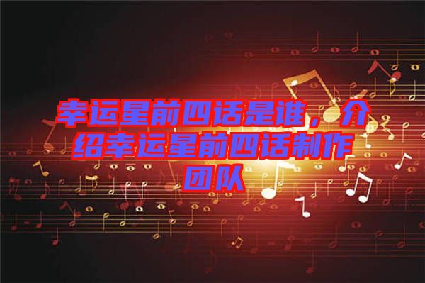 幸運(yùn)星前四話是誰，介紹幸運(yùn)星前四話制作團(tuán)隊