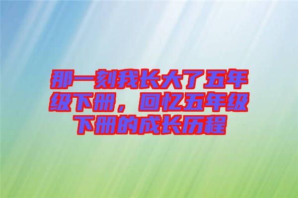 那一刻我長(zhǎng)大了五年級(jí)下冊(cè)，回憶五年級(jí)下冊(cè)的成長(zhǎng)歷程