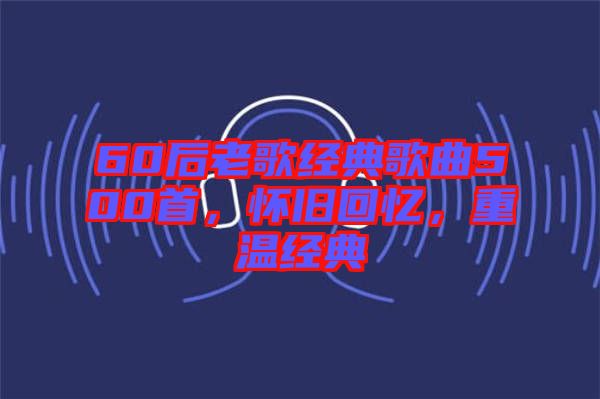 60后老歌經(jīng)典歌曲500首，懷舊回憶，重溫經(jīng)典