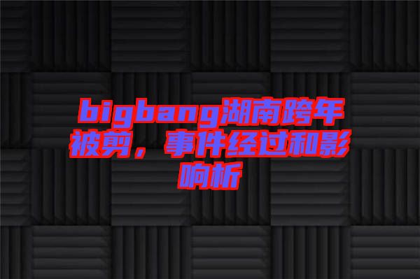 bigbang湖南跨年被剪，事件經(jīng)過和影響析