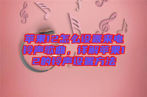 蘋果12怎么設置來電鈴聲歌曲，詳解蘋果12的鈴聲設置方法