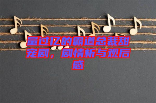量過億的霸道總裁甜寵劇，劇情析與觀后感