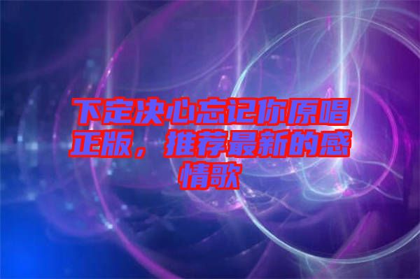 下定決心忘記你原唱正版，推薦最新的感情歌