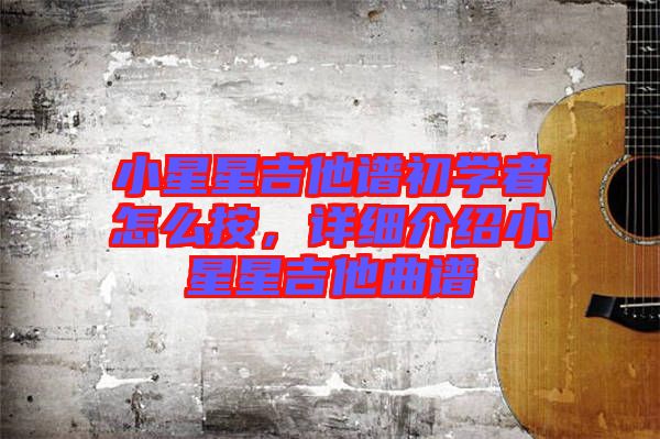 小星星吉他譜初學(xué)者怎么按，詳細(xì)介紹小星星吉他曲譜