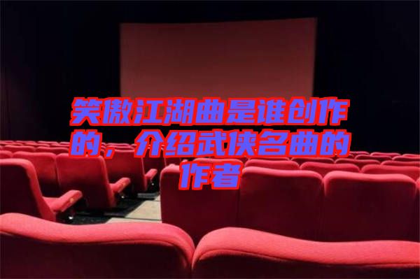 笑傲江湖曲是誰創(chuàng)作的，介紹武俠名曲的作者