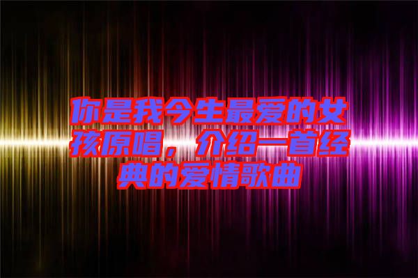 你是我今生最愛(ài)的女孩原唱，介紹一首經(jīng)典的愛(ài)情歌曲