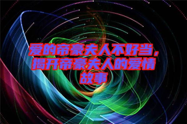 愛(ài)的帝豪夫人不好當(dāng)，揭開(kāi)帝豪夫人的愛(ài)情故事