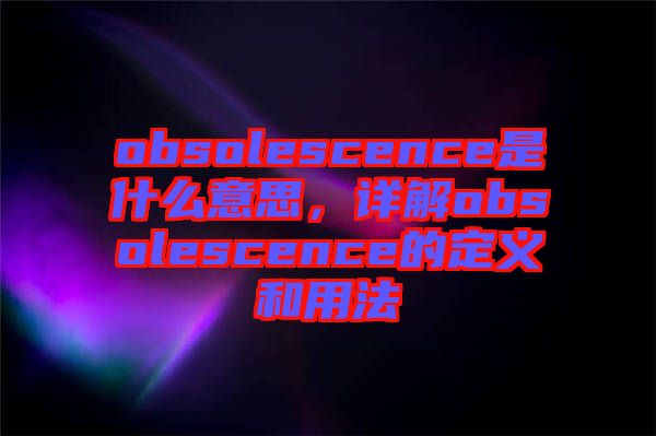 obsolescence是什么意思，詳解obsolescence的定義和用法