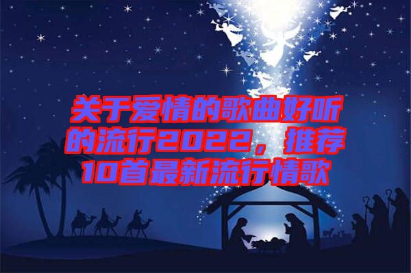 關(guān)于愛情的歌曲好聽的流行2022，推薦10首最新流行情歌