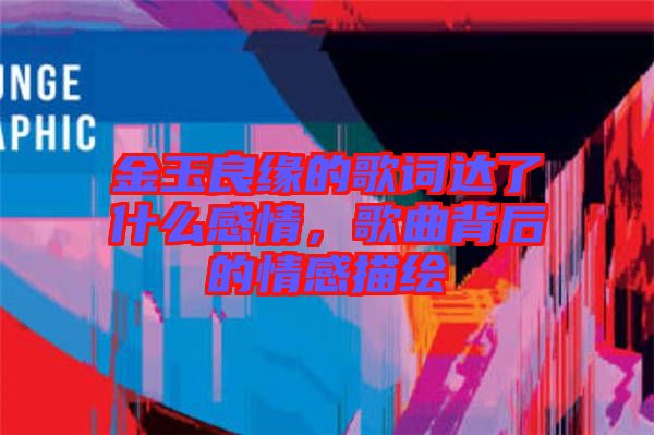金玉良緣的歌詞達(dá)了什么感情，歌曲背后的情感描繪