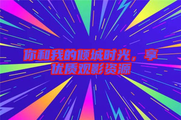 你和我的傾城時(shí)光，享優(yōu)質(zhì)觀影資源