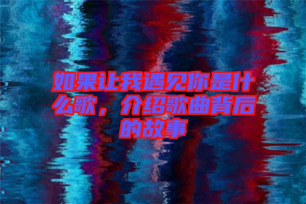 如果讓我遇見你是什么歌，介紹歌曲背后的故事