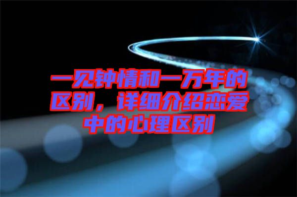 一見鐘情和一萬年的區(qū)別，詳細介紹戀愛中的心理區(qū)別