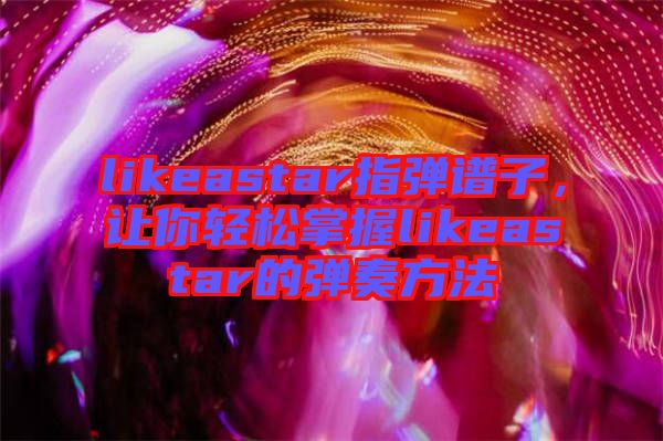 likeastar指彈譜子，讓你輕松掌握likeastar的彈奏方法