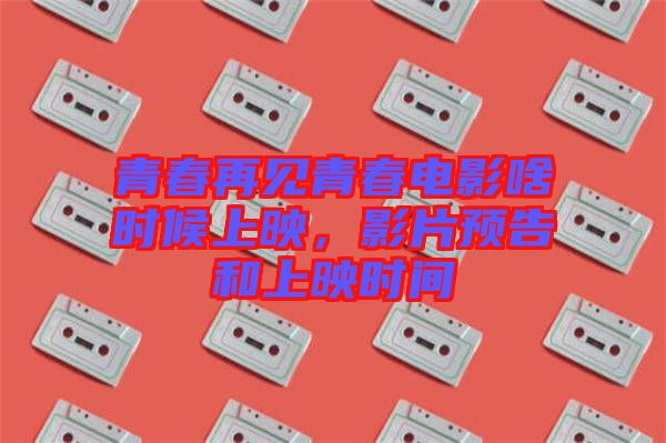 青春再見(jiàn)青春電影啥時(shí)候上映，影片預(yù)告和上映時(shí)間