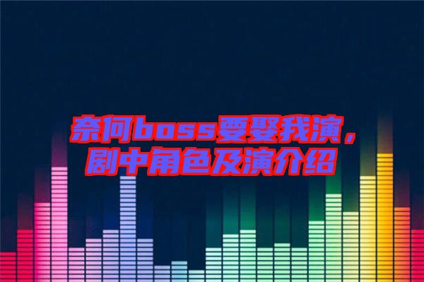奈何boss要娶我演，劇中角色及演介紹