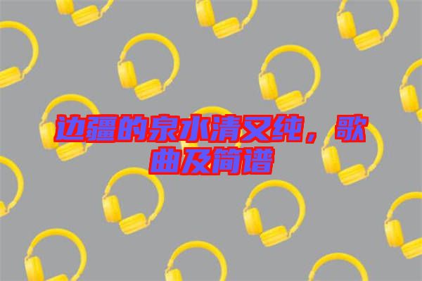 邊疆的泉水清又純，歌曲及簡譜