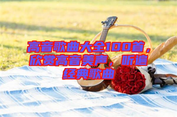 高音歌曲大全100首，欣賞高音美聲，聽遍經(jīng)典歌曲