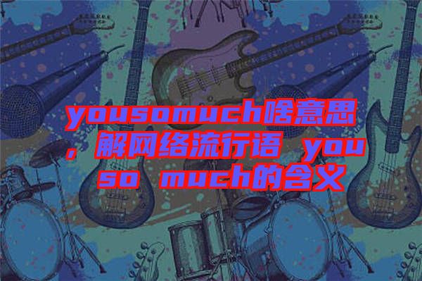 yousomuch啥意思，解網(wǎng)絡流行語 you so much的含義