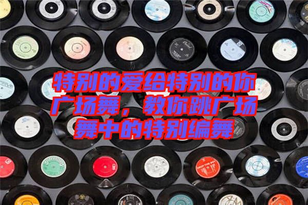 特別的愛給特別的你廣場舞，教你跳廣場舞中的特別編舞