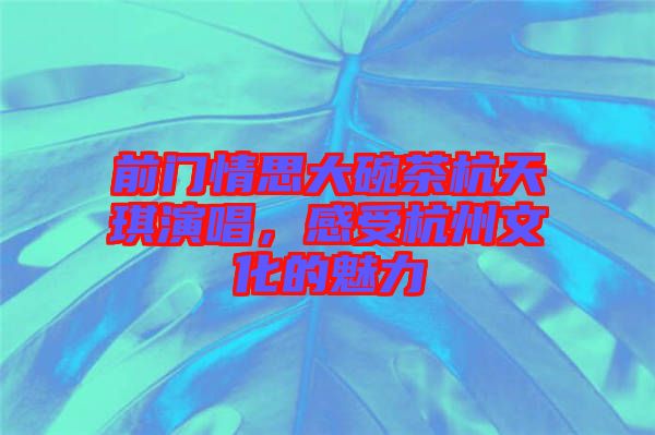 前門情思大碗茶杭天琪演唱，感受杭州文化的魅力