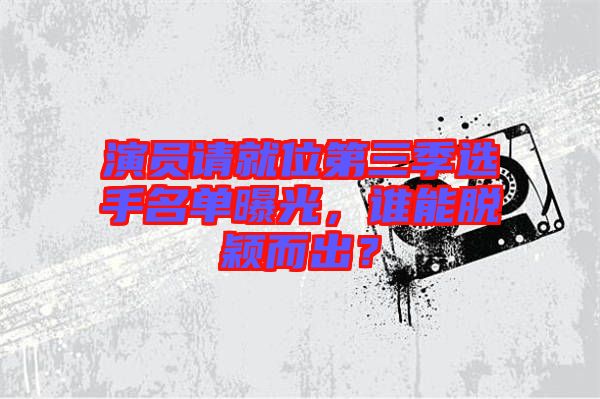演員請就位第三季選手名單曝光，誰能脫穎而出？