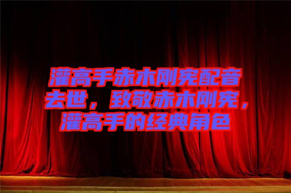 灌高手赤木剛憲配音去世，致敬赤木剛憲，灌高手的經(jīng)典角色