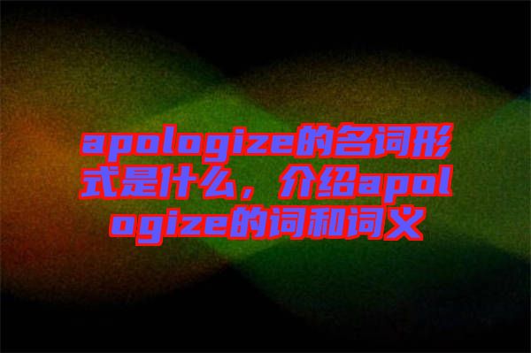 apologize的名詞形式是什么，介紹apologize的詞和詞義