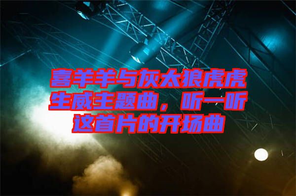 喜羊羊與灰太狼虎虎生威主題曲，聽一聽這首片的開場曲