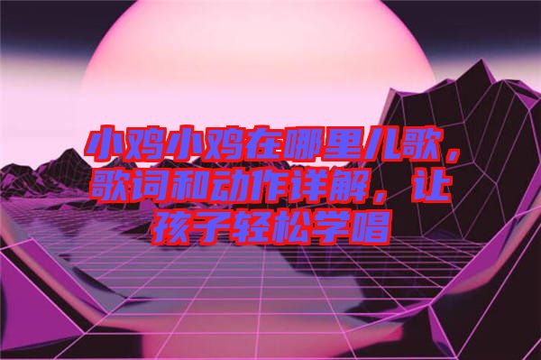 小雞小雞在哪里兒歌，歌詞和動作詳解，讓孩子輕松學(xué)唱