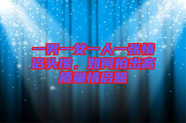 一男一女一人一張情侶頭像，如何拍出高質(zhì)量情侶照