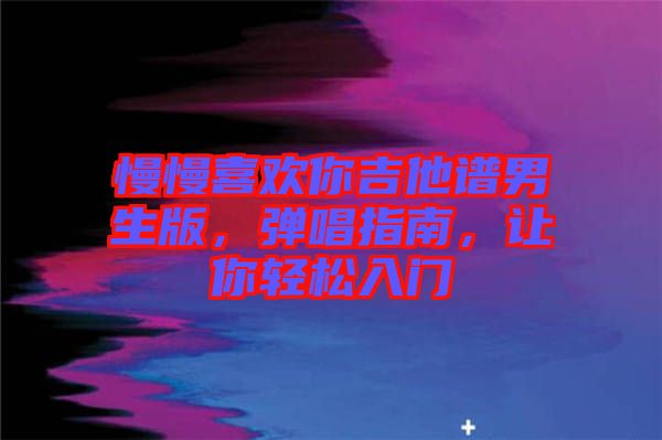 慢慢喜歡你吉他譜男生版，彈唱指南，讓你輕松入門