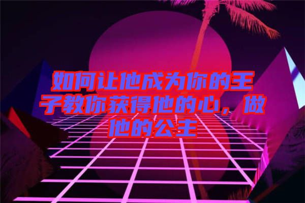如何讓他成為你的王子教你獲得他的心，做他的公主