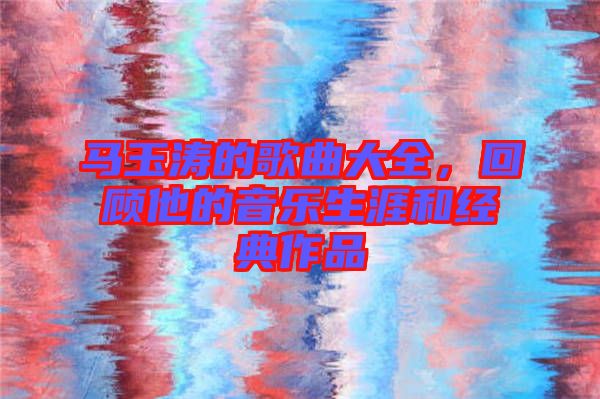 馬玉濤的歌曲大全，回顧他的音樂生涯和經(jīng)典作品
