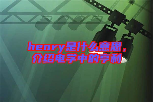 henry是什么意思，介紹電學中的亨利