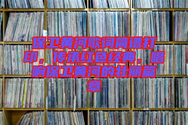 保衛(wèi)黃河歌詞簡譜打印，傳承紅色經(jīng)典，唱響保衛(wèi)黃河的壯麗篇章
