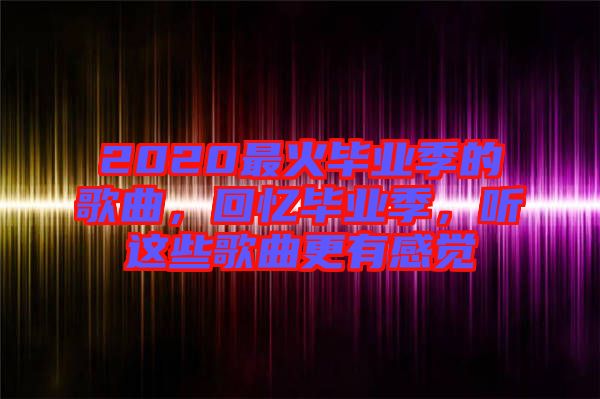 2020最火畢業(yè)季的歌曲，回憶畢業(yè)季，聽這些歌曲更有感覺
